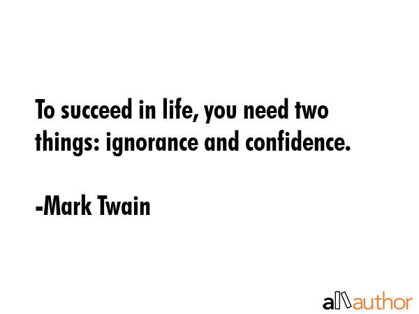 To succeed in life, you need two things: ignorance and confidence. - Mark Twain Quote