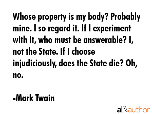 Whose property is my body? Probably mine. I so regard it. If I experiment with it, who must be... - Mark Twain Quote GIF