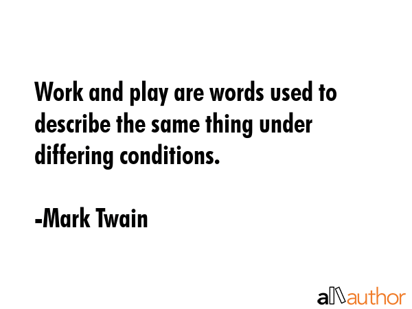 Work and play are words used to describe the same thing under differing conditions. - Mark Twain Quote