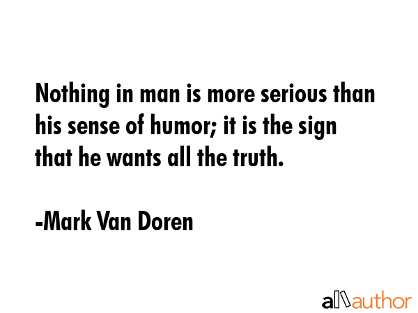 Nothing in man is more serious than his sense of humor; it is the sign that he wants all the truth. - Mark Van Doren Quote GIF