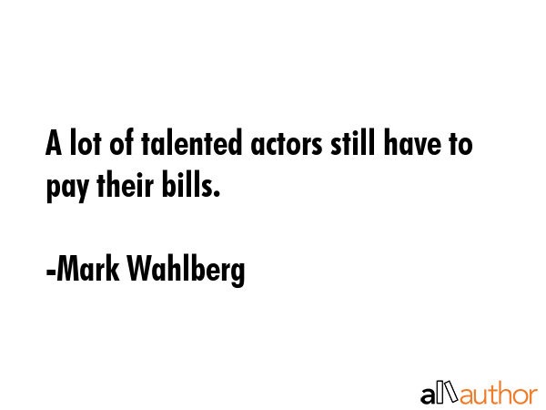 A lot of talented actors still have to pay their bills. - Mark Wahlberg Quote GIF