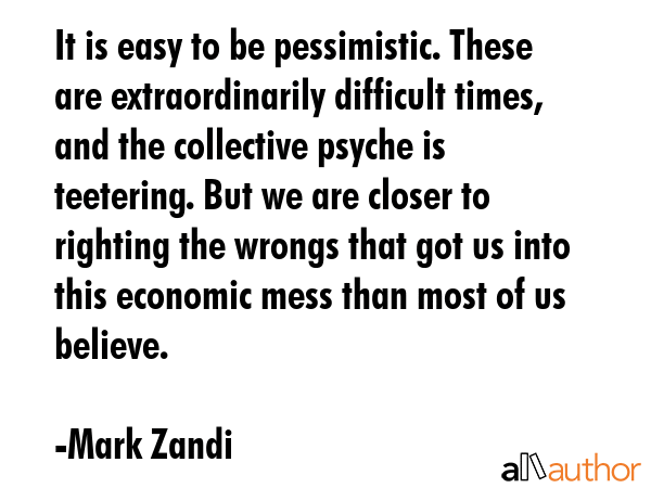 It is easy to be pessimistic. These are extraordinarily difficult times, and the collective psyche... - Mark Zandi Quote GIF