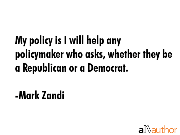 My policy is I will help any policymaker who asks, whether they be a Republican or a Democrat. - Mark Zandi Quote GIF