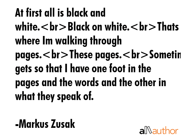 At first all is black and white.Black on white.Thats where Im walking through pages.These... - Markus Zusak Quote GIF