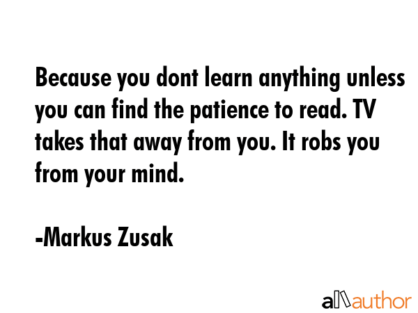 Because you dont learn anything unless you can find the patience to read. TV takes that away from... - Markus Zusak Quote GIF