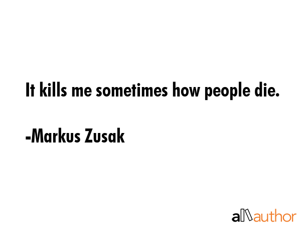 It kills me sometimes how people die. - Markus Zusak Quote