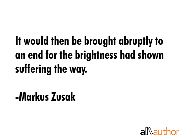 It would then be brought abruptly to an end for the brightness had shown suffering the way. - Markus Zusak Quote GIF