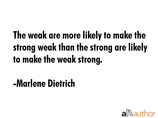 The weak are more likely to make the strong weak than the strong are likely to make the weak strong. - Marlene Dietrich Quote