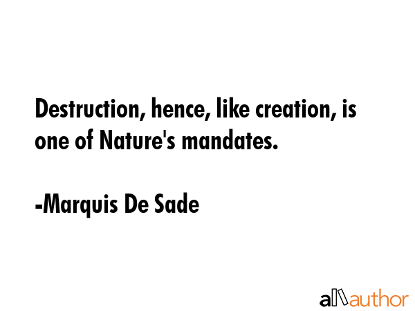 Destruction, hence, like creation, is one of Nature\'s mandates. - Marquis De Sade Quote