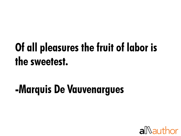 Of all pleasures the fruit of labor is the sweetest. - Marquis De Vauvenargues Quote