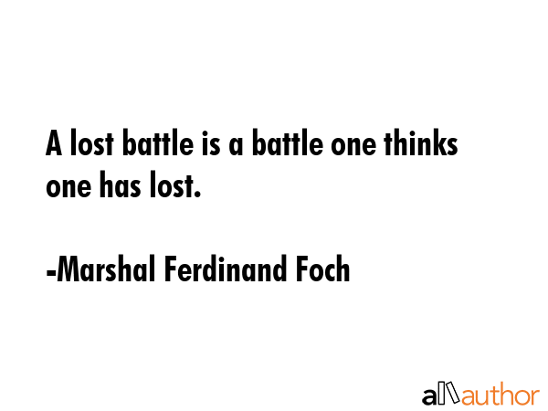 A lost battle is a battle one thinks one has lost. - Marshal Ferdinand Foch Quote