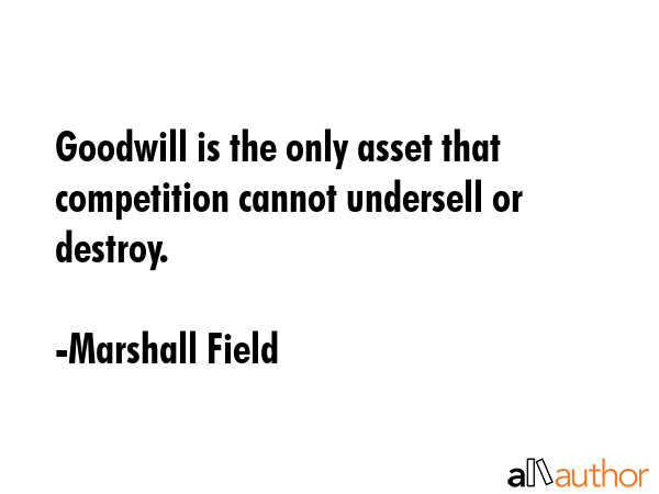 Goodwill is the only asset that competition cannot undersell or destroy. - Marshall Field Quote GIF