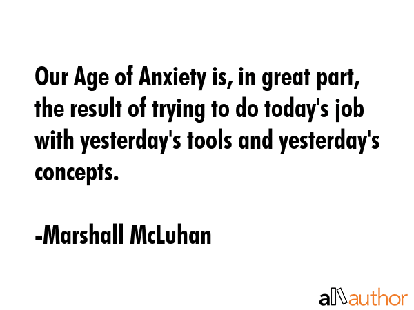 Our Age of Anxiety is, in great part, the result of trying to do today\