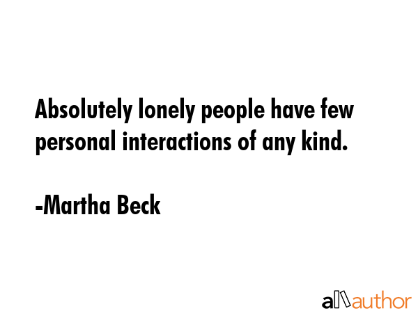 Absolutely lonely people have few personal interactions of any kind. - Martha Beck Quote
