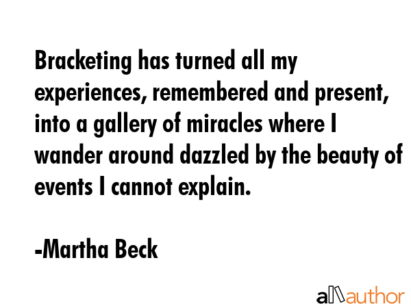 Bracketing has turned all my experiences, remembered and present, into a gallery of miracles where... - Martha Beck Quote GIF