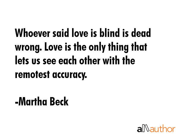 Whoever said love is blind is dead wrong. Love is the only thing that lets us see each other with... - Martha Beck Quote GIF