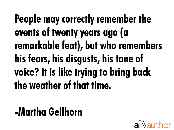 People may correctly remember the events of twenty years ago (a remarkable feat), but who remembers... - Martha Gellhorn Quote GIF