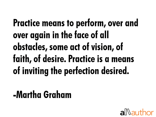 Practice means to perform, over and over again in the face of all obstacles, some act of vision, of... - Martha Graham Quote GIF