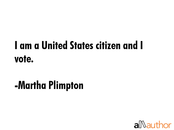 I am a United States citizen and I vote. - Martha Plimpton Quote