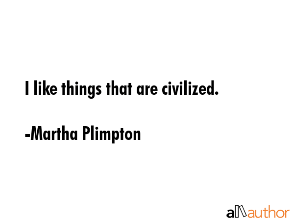 I like things that are civilized. - Martha Plimpton Quote GIF