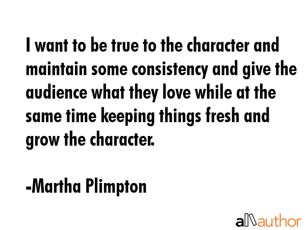 I want to be true to the character and maintain some consistency and give the audience what they... - Martha Plimpton Quote GIF
