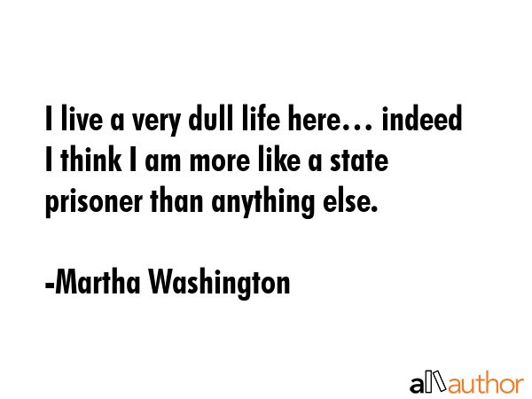 I live a very dull life here… indeed I think I am more like a state prisoner than anything else. - Martha Washington Quote GIF