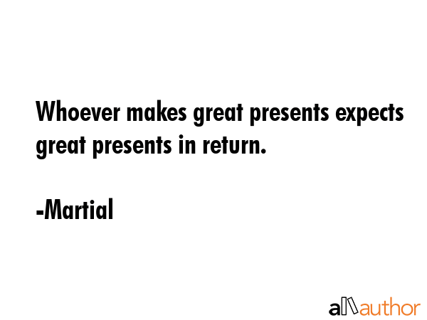 Whoever makes great presents expects great presents in return. - Martial Quote GIF