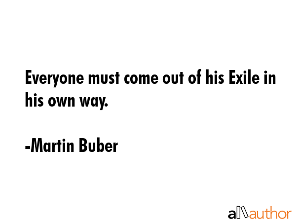 Everyone must come out of his Exile in his own way. - Martin Buber Quote
