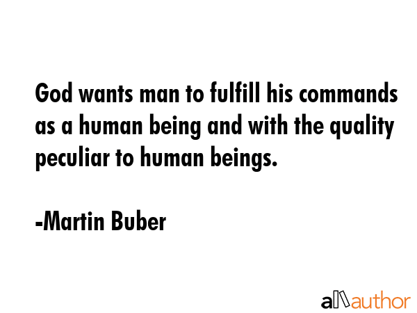 God wants man to fulfill his commands as a human being and with the quality peculiar to human beings. - Martin Buber Quote