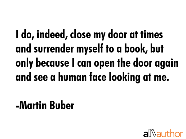 I do, indeed, close my door at times and surrender myself to a book, but only because I can open... - Martin Buber Quote GIF