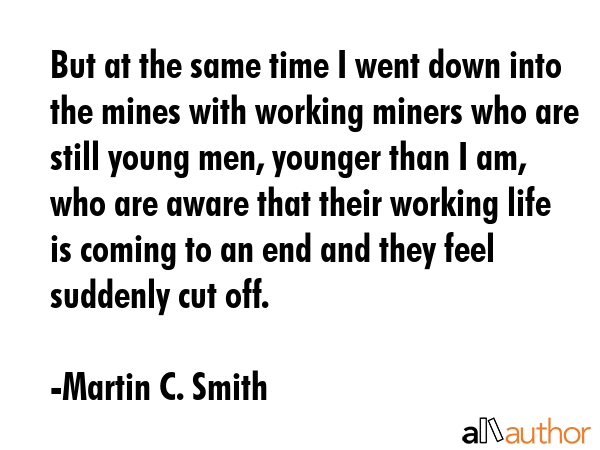 But at the same time I went down into the mines with working miners who are still young men,... - Martin C. Smith Quote GIF
