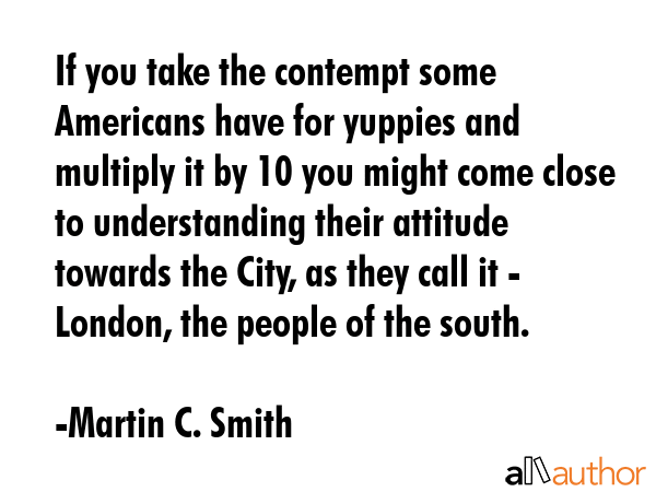If you take the contempt some Americans have for yuppies and multiply it by 10 you might come close... - Martin C. Smith Quote GIF