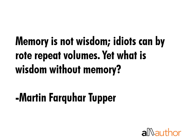 Memory is not wisdom; idiots can by rote repeat volumes. Yet what is wisdom without memory? - Martin Farquhar Tupper Quote GIF