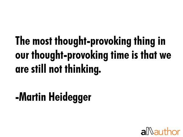 The most thought-provoking thing in our thought-provoking time is that we are still not thinking. - Martin Heidegger Quote