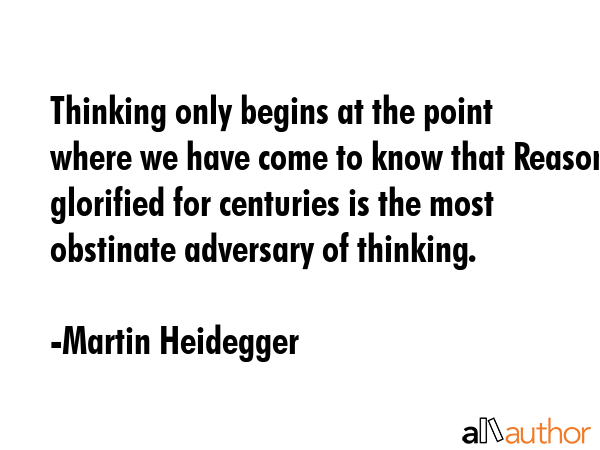 Thinking only begins at the point where we have come to know that Reason glorified for centuries is... - Martin Heidegger Quote GIF