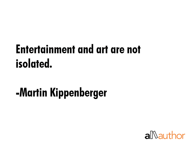Entertainment and art are not isolated. - Martin Kippenberger Quote