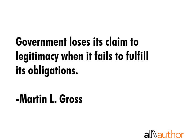 Government loses its claim to legitimacy when it fails to fulfill its obligations. - Martin L. Gross Quote GIF