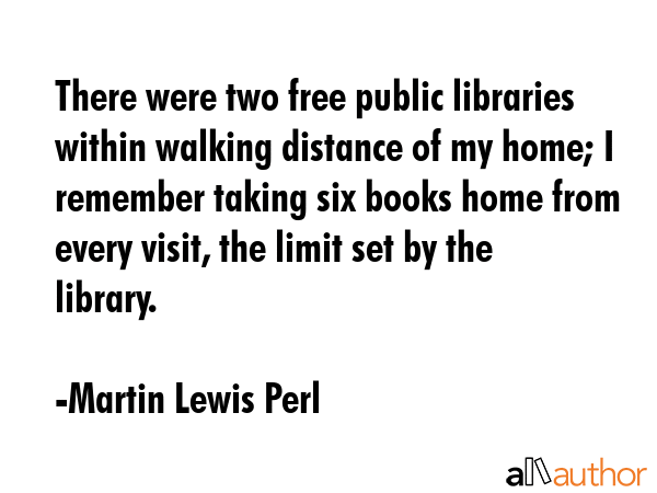 There were two free public libraries within walking distance of my home; I remember taking six... - Martin Lewis Perl Quote GIF