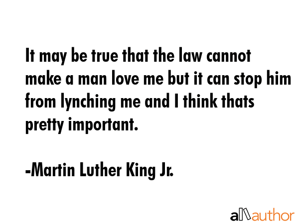 It may be true that the law cannot make a man love me but it can stop him from lynching me and I... - Martin Luther King Jr. Quote GIF
