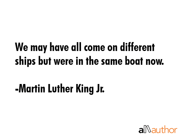 We may have all come on different ships but were in the same boat now. - Martin Luther King Jr. Quote GIF