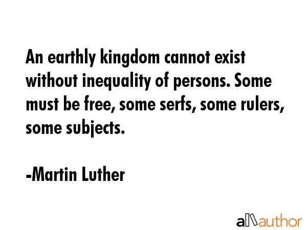 An earthly kingdom cannot exist without inequality of persons. Some must be free, some serfs, some... - Martin Luther Quote GIF