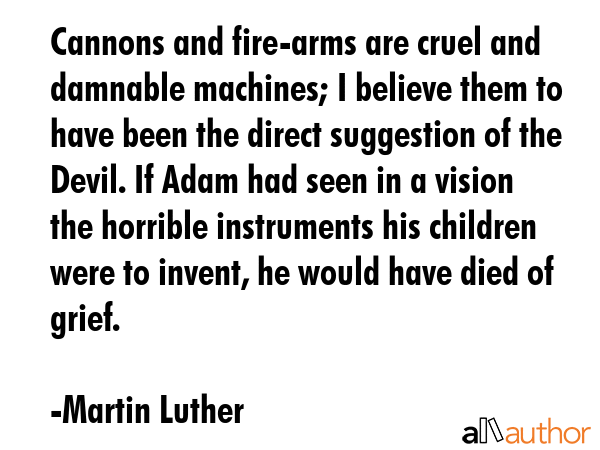 Cannons and fire-arms are cruel and damnable machines; I believe them to have been the direct... - Martin Luther Quote GIF