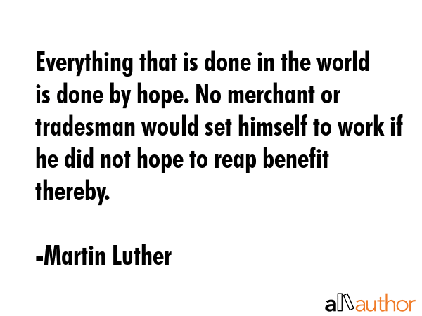 Everything that is done in the world is done by hope. No merchant or tradesman would set himself to work if he did not hope to reap benefit thereby. - Martin Luther Quote