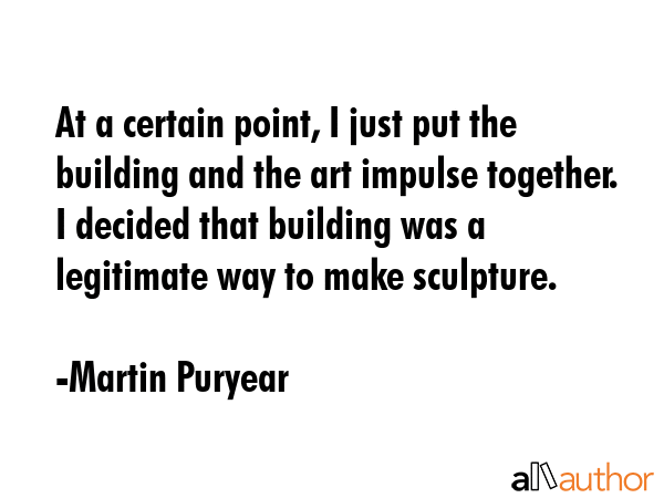 At a certain point, I just put the building and the art impulse together. I decided that building... - Martin Puryear Quote GIF