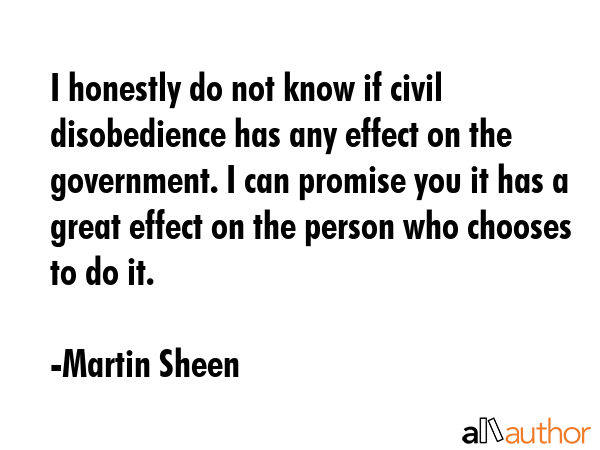 I honestly do not know if civil disobedience has any effect on the government. I can promise you it... - Martin Sheen Quote GIF