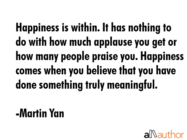 Happiness is within. It has nothing to do with how much applause you get or how many people praise... - Martin Yan Quote GIF