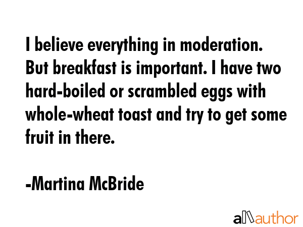 I believe everything in moderation. But breakfast is important. I have two hard-boiled or scrambled... - Martina McBride Quote GIF