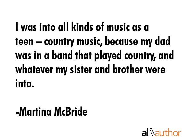 I was into all kinds of music as a teen – country music, because my dad was in a band that played... - Martina McBride Quote GIF