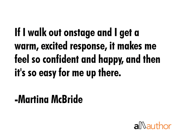 If I walk out onstage and I get a warm, excited response, it makes me feel so confident and happy,... - Martina McBride Quote GIF