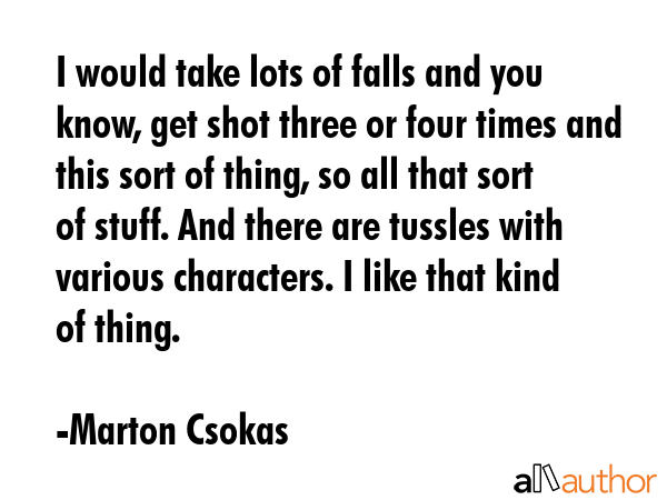 I would take lots of falls and you know, get shot three or four times and this sort of thing, so... - Marton Csokas Quote GIF